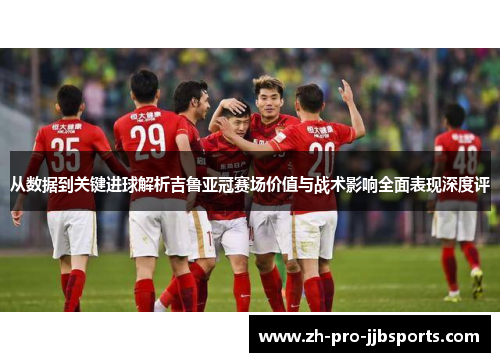 从数据到关键进球解析吉鲁亚冠赛场价值与战术影响全面表现深度评